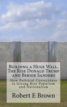 portada Building a Huge Wall, The Rise Donald Trump and Bernie Sanders: How Political Correctness Is Giving Rise Populism and Nationalism (en Inglés)