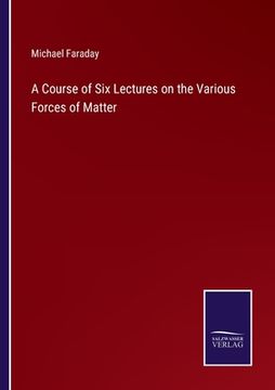 portada A Course of Six Lectures on the Various Forces of Matter (en Inglés)