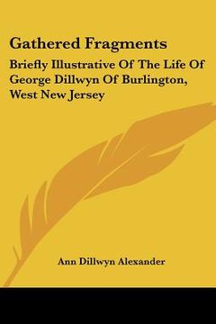 portada gathered fragments: briefly illustrative of the life of george dillwyn of burlington, west new jersey (en Inglés)