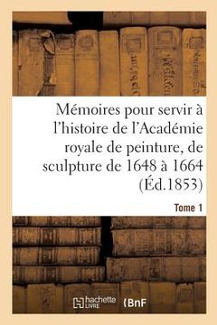 portada Mémoires Pour Servir À l'Histoire de l'Académie Royale de Peinture Et de Sculpture 1648-1664 Tome 1 (en Francés)