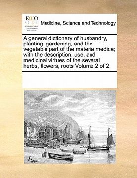 portada a general dictionary of husbandry, planting, gardening, and the vegetable part of the materia medica; with the description, use, and medicinal virtu (in English)