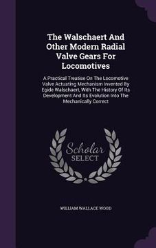portada The Walschaert And Other Modern Radial Valve Gears For Locomotives: A Practical Treatise On The Locomotive Valve Actuating Mechanism Invented By Egide