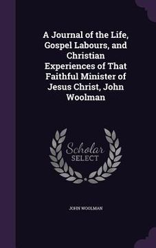 portada A Journal of the Life, Gospel Labours, and Christian Experiences of That Faithful Minister of Jesus Christ, John Woolman (en Inglés)