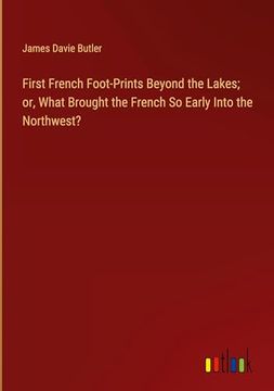 portada First French Foot-Prints Beyond the Lakes; Or, What Brought the French so Early Into the Northwest?