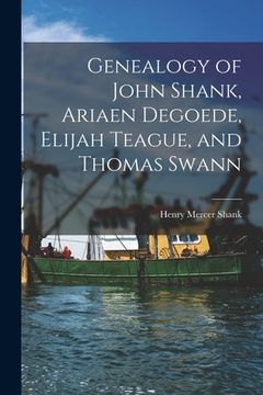 portada Genealogy of John Shank, Ariaen Degoede, Elijah Teague, and Thomas Swann (en Inglés)