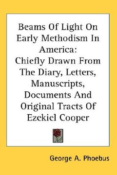 portada beams of light on early methodism in america: chiefly drawn from the diary, letters, manuscripts, documents and original tracts of ezekiel cooper (in English)