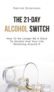 portada The 21-Day Alcohol Switch: How To No Longer Be A Slave To Alcohol And Your Life Revolving Around It