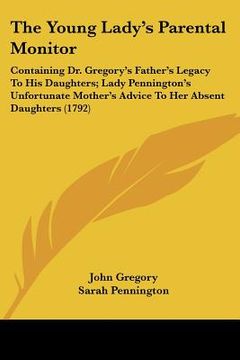 portada the young lady's parental monitor: containing dr. gregory's father's legacy to his daughters; lady pennington's unfortunate mother's advice to her abs (in English)