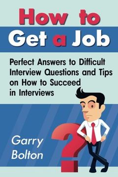 portada How to Get a Job: Perfect Answers to Difficult Interview Questions and Tips on How to Succeed in Interviews (en Inglés)