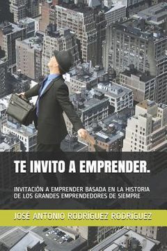 portada Te Invito a Emprender.: Invitación a Emprender Basada En La Historia de Los Grandes Emprendedores de Siempre (in Spanish)