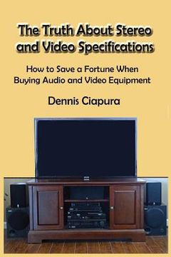 portada The Truth About Stereo and Video Specifications: How to Save a Fortune When Buying Audio and Video Equipment (en Inglés)