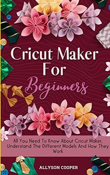portada Cricut Maker for Beginners: All you Need to Know About Cricut Maker, Understand the Different Models and how They Work (en Inglés)