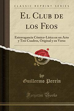 Libro El Club de los Feos: Extravagancia Cómico-Lírica en un Acto y Tres  Cuadros, Original y en Verso (Classic Reprint), Guillermo PerrÍN,  ISBN 9781390584196. Comprar en Buscalibre