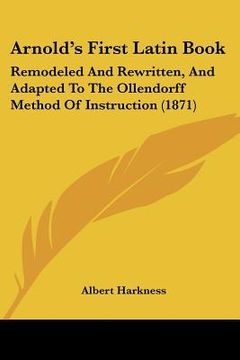 portada arnold's first latin book: remodeled and rewritten, and adapted to the ollendorff method of instruction (1871) (en Inglés)