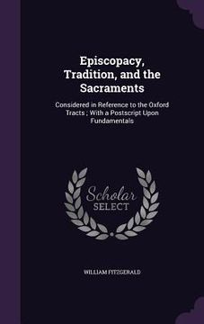 portada Episcopacy, Tradition, and the Sacraments: Considered in Reference to the Oxford Tracts; With a Postscript Upon Fundamentals (en Inglés)