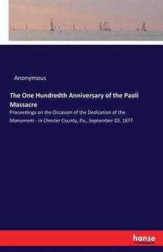 portada The One Hundredth Anniversary of the Paoli Massacre: Proceedings on the Occasion of the Dedication of the Monument - in Chester County, Pa., September 