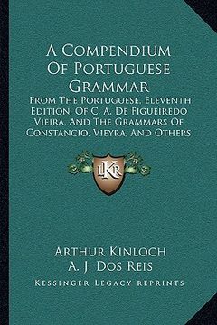 portada a compendium of portuguese grammar: from the portuguese, eleventh edition, of c. a. de figueiredo vieira, and the grammars of constancio, vieyra, an (en Inglés)