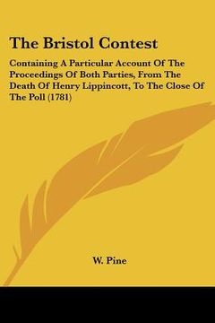 portada the bristol contest: containing a particular account of the proceedings of both parties, from the death of henry lippincott, to the close o (in English)