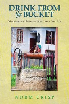 portada Drink From The Bucket: Adventures and Introspections from a Feral Life (en Inglés)