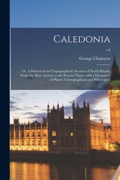 portada Caledonia; or, A Historical and Topographical Account of North Britain, From the Most Ancient to the Present Times; With a Dictionary of Places, Choro (in English)
