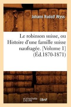 portada Le Robinson Suisse, Ou Histoire d'Une Famille Suisse Naufragée. [Volume 1] (Éd.1870-1871) (en Francés)