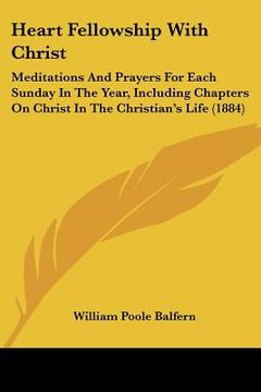portada heart fellowship with christ: meditations and prayers for each sunday in the year, including chapters on christ in the christian's life (1884) (en Inglés)