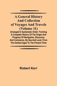 portada A General History and Collection of Voyages and Travels (Volume 11); Arranged in Systematic Order: Forming a Complete History of the Origin and Progre (in English)