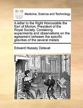 portada a letter to the right honourable the earl of morton, president of the royal society. containing experiments and observations on the agreement betwee (en Inglés)