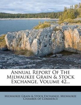 portada annual report of the milwaukee grain & stock exchange, volume 42... (en Inglés)