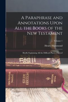 portada A Paraphrase and Annotations Upon All the Books of the New Testament: Briefly Explaining All the Difficult Places Thereof; Volume 1 (en Inglés)