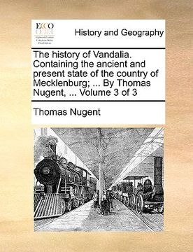 portada the history of vandalia. containing the ancient and present state of the country of mecklenburg; ... by thomas nugent, ... volume 3 of 3 (en Inglés)