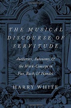 portada The Musical Discourse of Servitude: Authority, Autonomy, and the Work-Concept in Fux, Bach and Handel (in English)