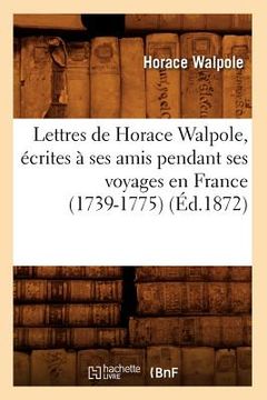 portada Lettres de Horace Walpole, Écrites À Ses Amis Pendant Ses Voyages En France (1739-1775) (Éd.1872) (en Francés)