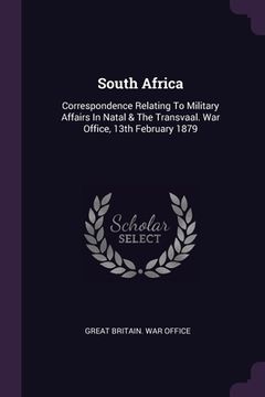 portada South Africa: Correspondence Relating To Military Affairs In Natal & The Transvaal. War Office, 13th February 1879 (in English)
