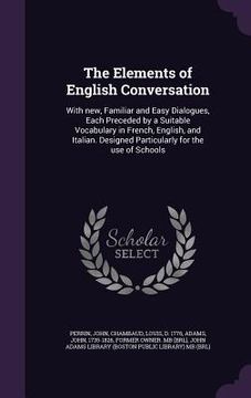 portada The Elements of English Conversation: With new, Familiar and Easy Dialogues, Each Preceded by a Suitable Vocabulary in French, English, and Italian. D (in English)