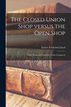portada The Closed Union Shop Versus the Open Shop: Their Social and Economic Value Compared (en Inglés)