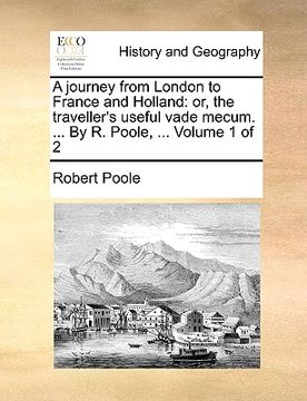 portada a journey from london to france and holland: or, the traveller's useful vade mecum. ... by r. poole, ... volume 1 of 2 (in English)