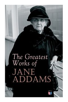 portada The Greatest Works of Jane Addams: Democracy and Social Ethics, the Spirit of Youth and the City Streets, a New Conscience and an Ancient Evil, Why Wo (en Inglés)