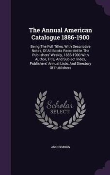 portada The Annual American Catalogue 1886-1900: Being The Full Titles, With Descriptive Notes, Of All Books Recorded In The Publishers' Weekly, 1886-1900 Wit