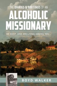 portada The Diaries & Writings of an Alcoholic Missionary: We Exist, and are Living Among You... (en Inglés)