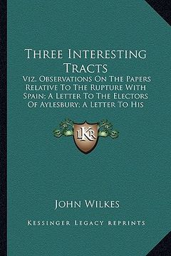 portada three interesting tracts: viz. observations on the papers relative to the rupture with spain; a letter to the electors of aylesbury; a letter to (in English)