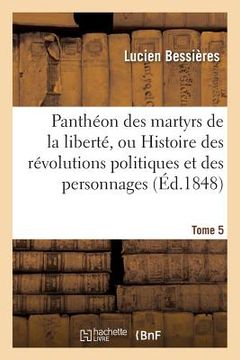 portada Panthéon Des Martyrs de la Liberté, Ou Histoire Des Révolutions Politiques Tome 5: Et Des Personnages Qui Se Sont Dévoués Pour Le Bien Et La Liberté D (en Francés)
