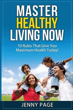 portada Master Healthy Living Now: 10 Rules That Give You Maximum Health Today! (en Inglés)