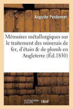 portada Mémoires Métallurgiques Sur Le Traitement Des Minerais de Fer, d'Étain Et de Plomb: En Angleterre (en Francés)