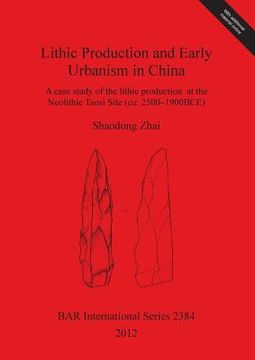 portada lithic production and early urbanism in china a case study of the lithic production at the neolithic taosi site (ca. 2500-1900 bce) (en Inglés)