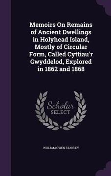 portada Memoirs On Remains of Ancient Dwellings in Holyhead Island, Mostly of Circular Form, Called Cyttiau'r Gwyddelod, Explored in 1862 and 1868 (in English)