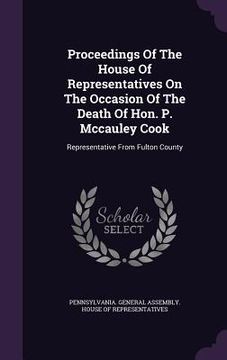 portada Proceedings Of The House Of Representatives On The Occasion Of The Death Of Hon. P. Mccauley Cook: Representative From Fulton County (en Inglés)
