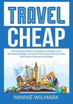 portada Travel Cheap: The Essential Guide to Traveling on a Budget, Learn Effective Strategies and Useful Tips on How You Can Have Your Drea