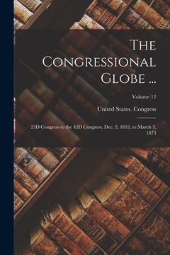 portada The Congressional Globe ...: 23D Congress to the 42D Congress, Dec. 2, 1833, to March 3, 1873; Volume 12 (in English)
