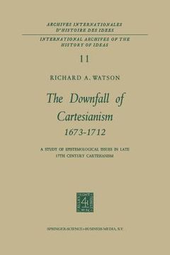 portada The Downfall of Cartesianism 1673-1712: A Study of Epistemological Issues in Late 17th Century Cartesianism (in English)